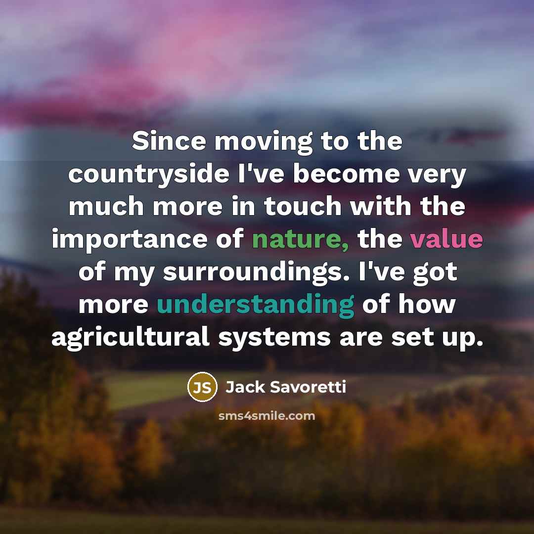 “Since moving to the countryside I've become very much more in touch with the importance of nature, the value of my surroundings. I've got more understanding of how agricultural systems are set up.” quote by Jack Savoretti
