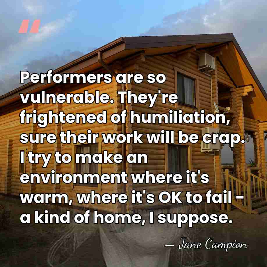 Performers are so vulnerable. They're frightened of humiliation, sure their work will&hellip; - Jane Campion