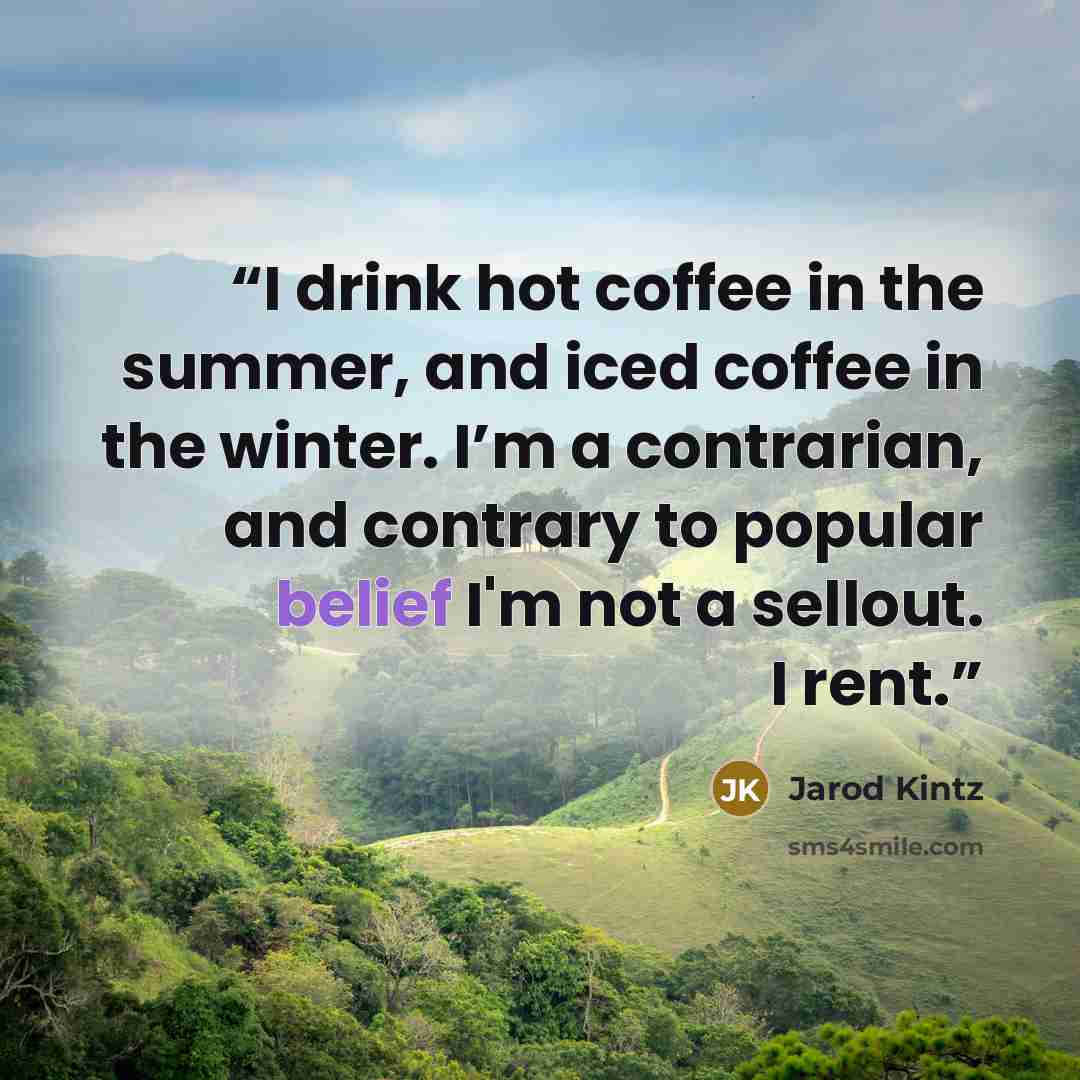 “I drink hot coffee in the summer, and iced coffee in the winter. I’m a contrarian, and contrary to popular belief I'm not a sellout. I rent.” quote by Jarod Kintz