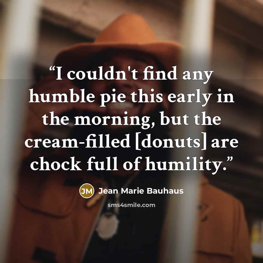 “I couldn't find any humble pie this early in the morning, but the cream-filled [donuts] are chock full of humility.” quote by Jean Marie Bauhaus