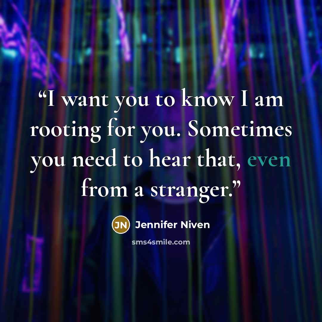 “I want you to know I am rooting for you. Sometimes you need to hear that, even from a stranger.” quote by Jennifer Niven