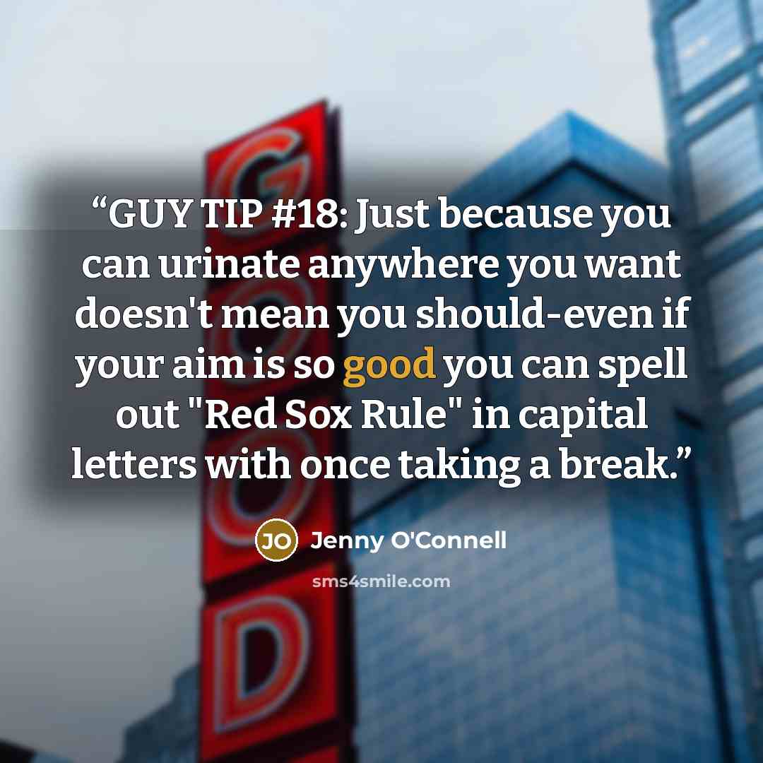 “GUY TIP #18: Just because you can urinate anywhere you want doesn't mean you should-even if your aim is so good you can spell out "Red Sox Rule" in capital letters with once taking a break.” quote by Jenny O'Connell