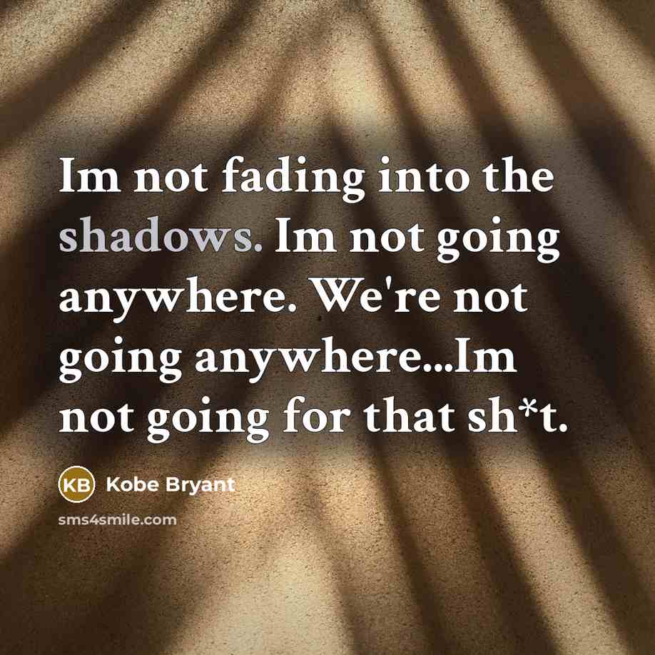 “Im not fading into the shadows. Im not going anywhere. We're not going anywhere...Im not going for that sh*t.” quote by Kobe Bryant