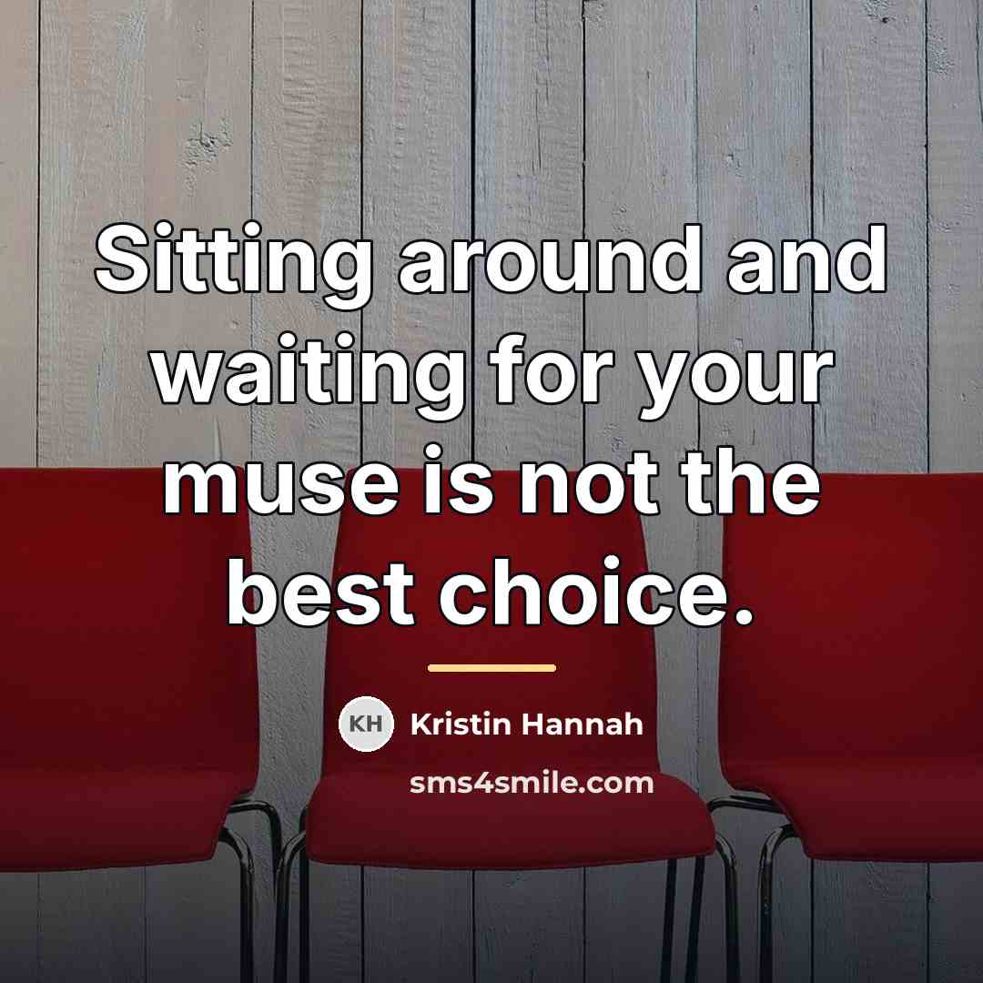 “Sitting around and waiting for your muse is not the…” quote by Kristin Hannah