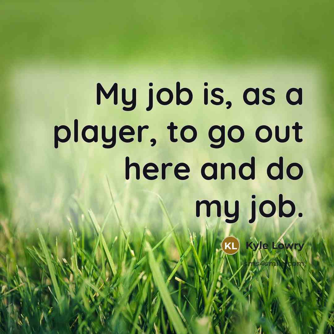 “My job is, as a player, to go out here…” quote by Kyle Lowry