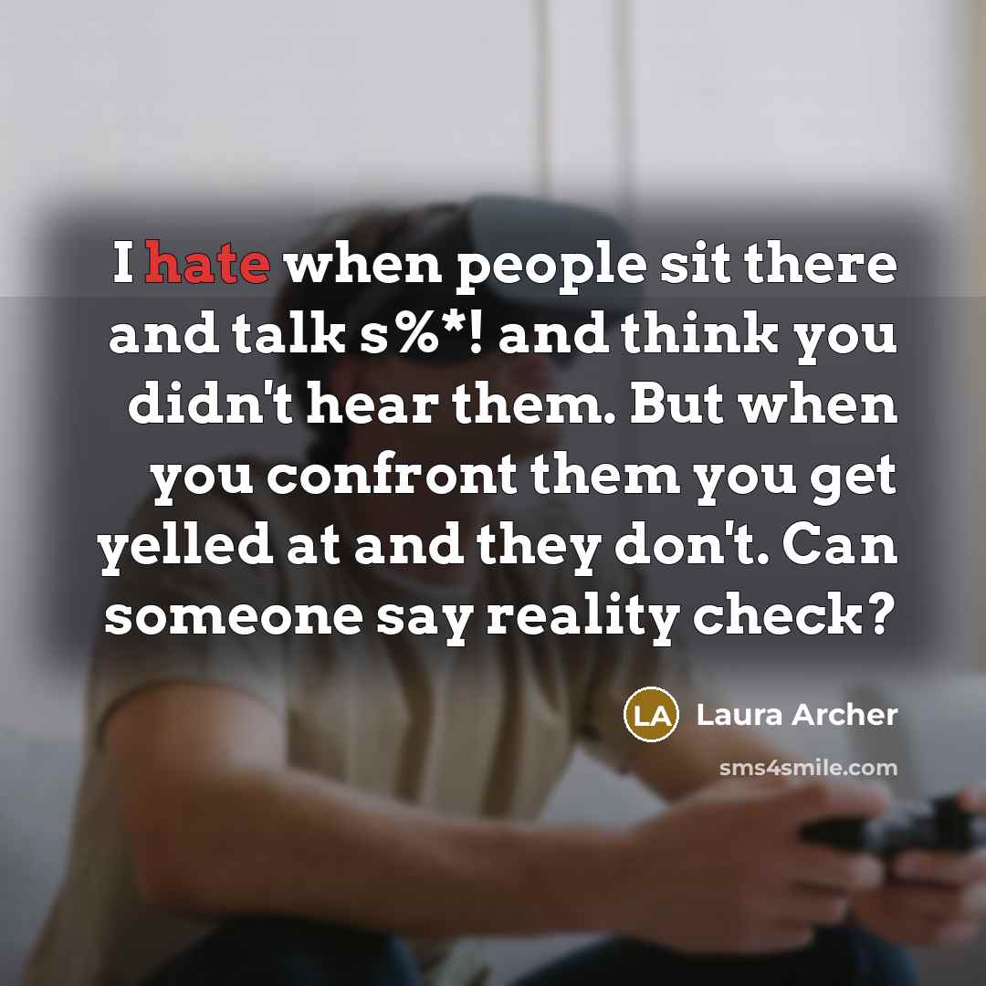 “I hate when people sit there and talk s%*! and think you didn't hear them. But when you confront them you get yelled at and they don't. Can someone say reality check?” quote by Laura Archer