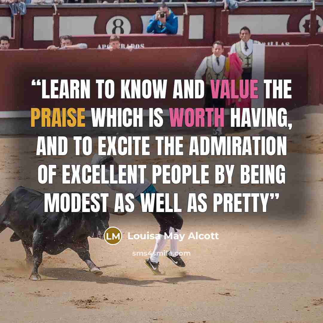 “Learn to know and value the praise which is worth having, and to excite the admiration of excellent people by being modest as well as pretty” quote by Louisa May Alcott