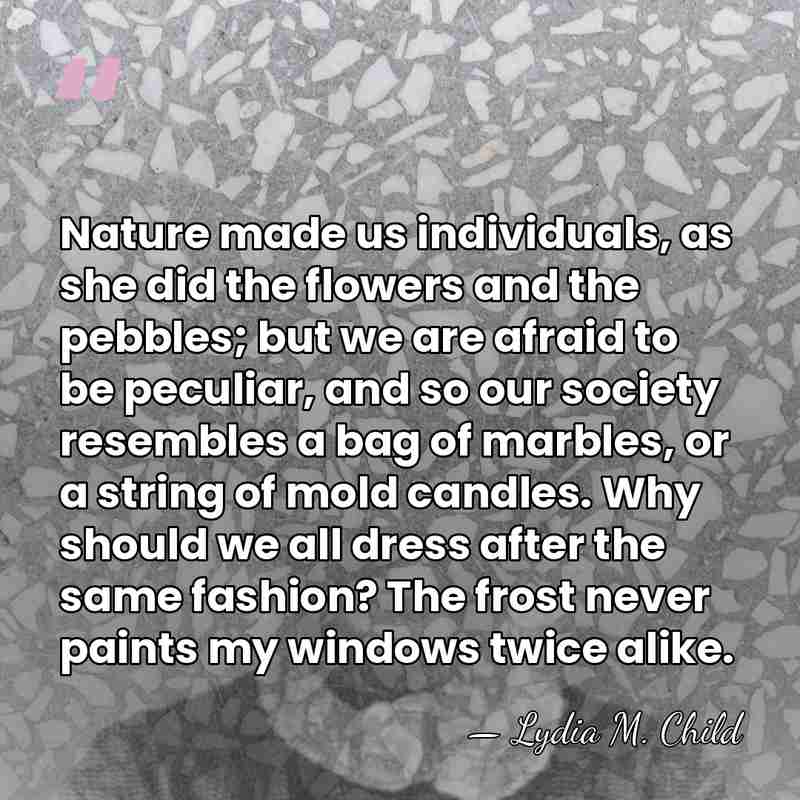 Nature made us individuals, as she did the flowers and the pebbles;&hellip; - Lydia M. Child