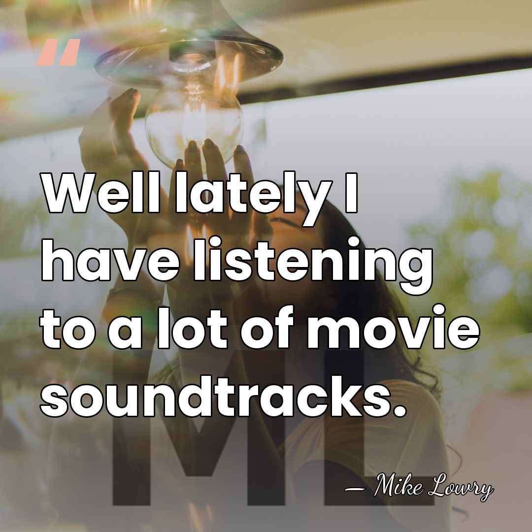 Well lately I have listening to a lot of movie soundtracks. - Mike Lowry