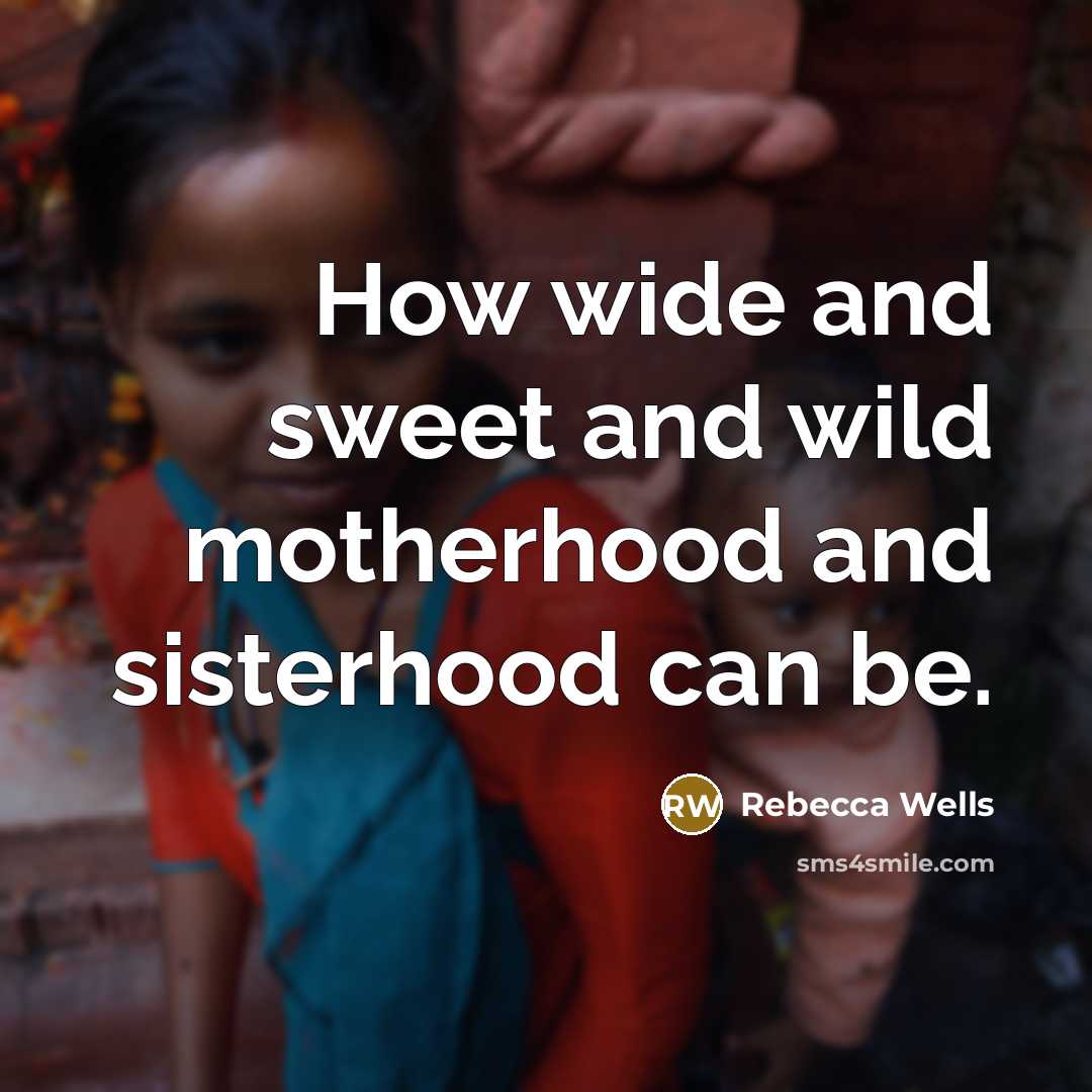 “How wide and sweet and wild motherhood and sisterhood can be.” quote by Rebecca Wells