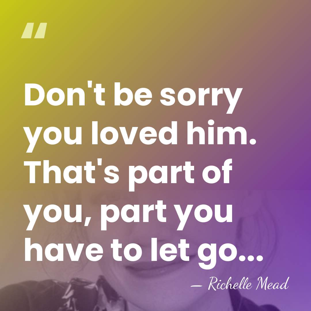 Don't be sorry you loved him. That's part of you, part you&hellip; - Richelle Mead