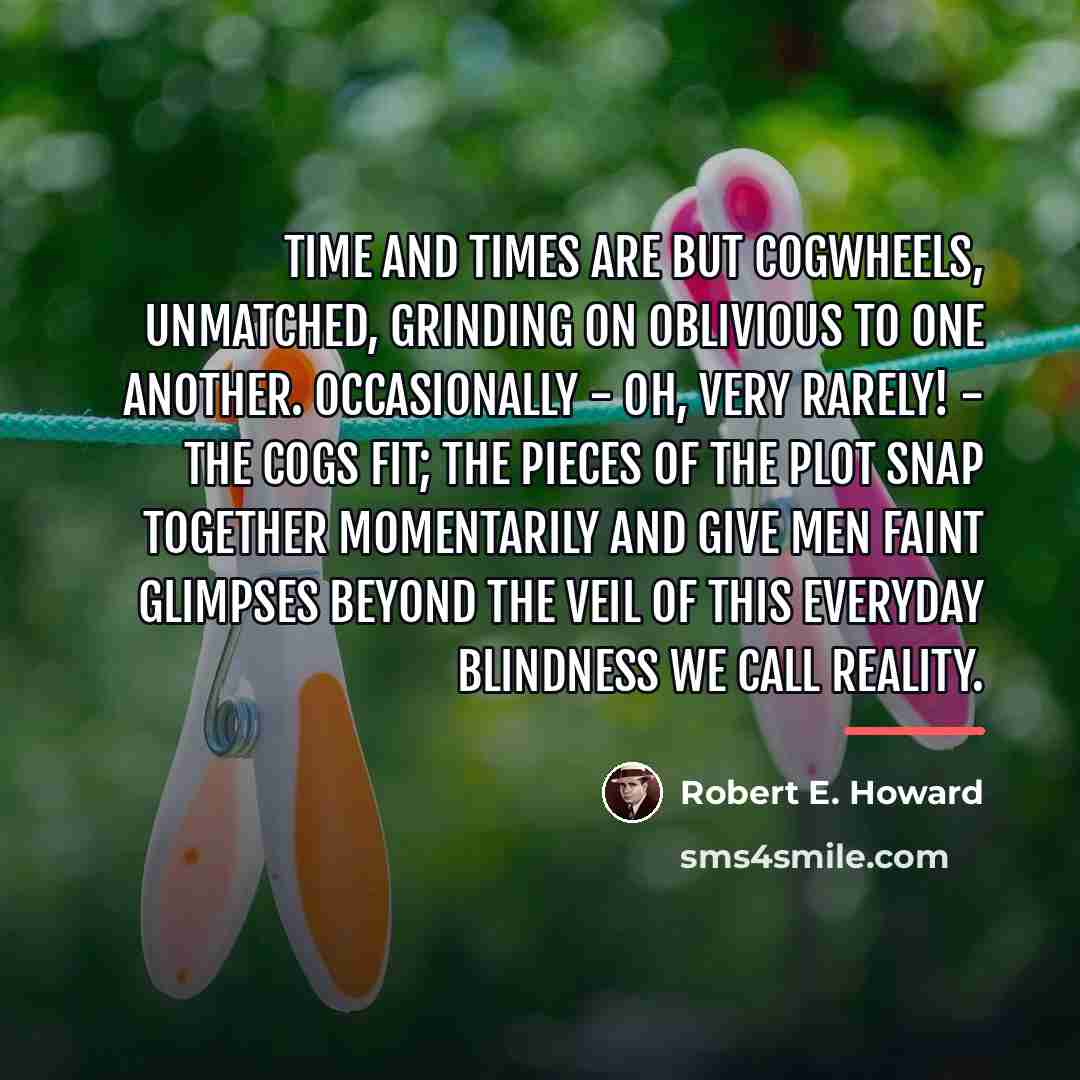 “Time and times are but cogwheels, unmatched, grinding on oblivious…” quote by Robert E. Howard