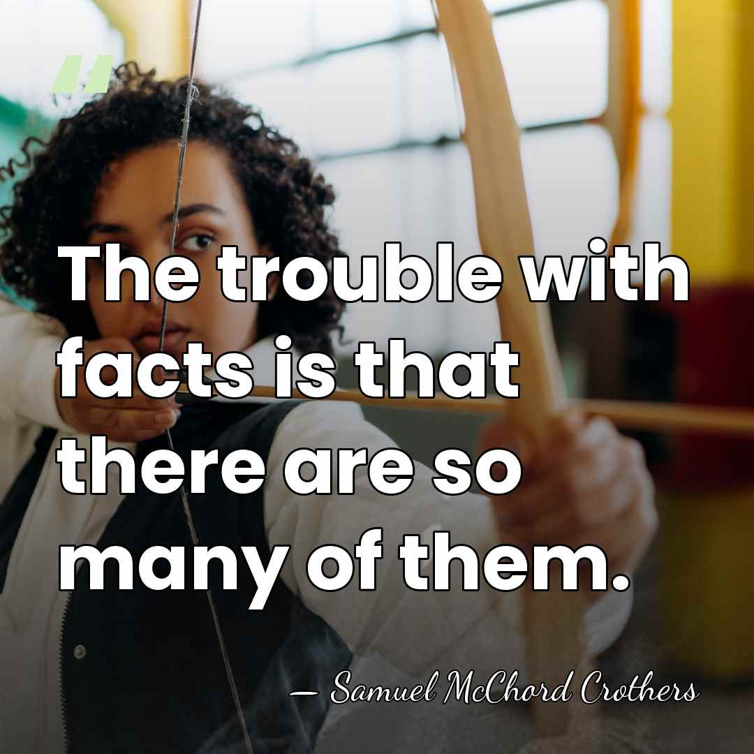 The trouble with facts is that there are so many of them. - Samuel McChord Crothers