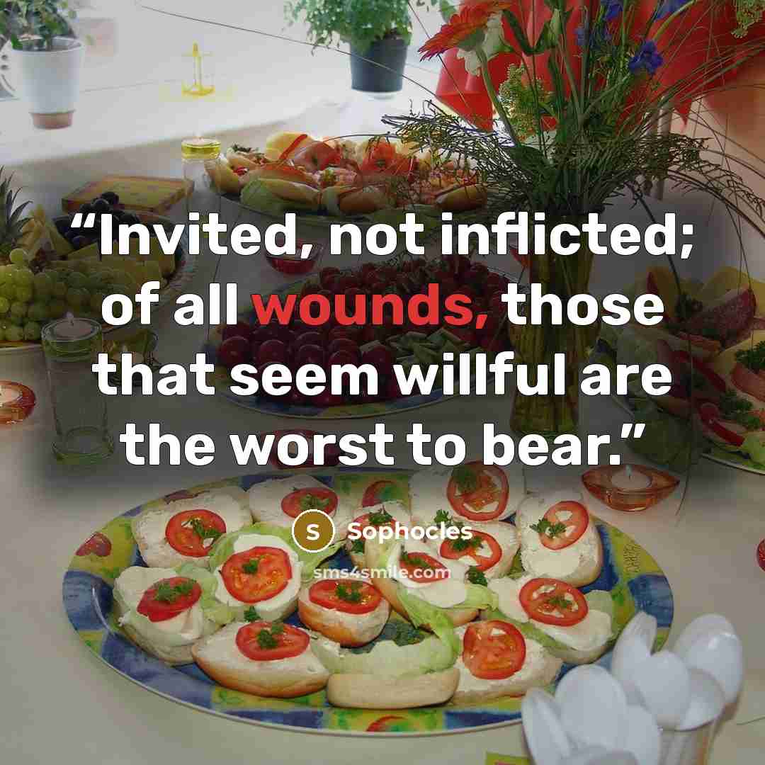 “Invited, not inflicted; of all wounds, those that seem willful are the worst to bear.” quote by Sophocles