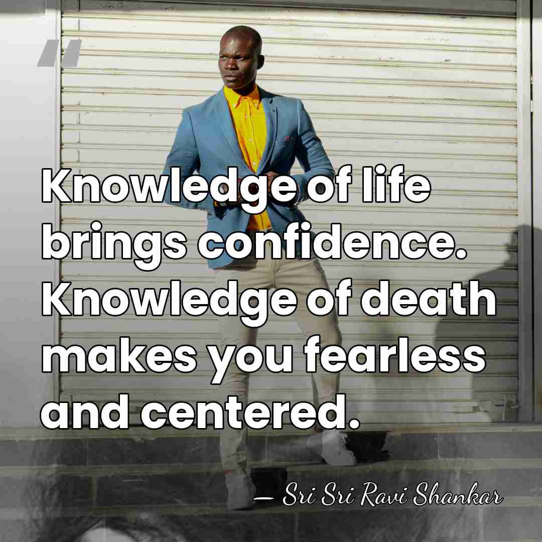 Knowledge of life brings confidence. Knowledge of death makes you fearless and&hellip; - Sri Sri Ravi Shankar