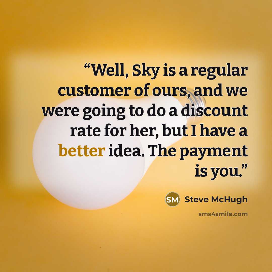 “Well, Sky is a regular customer of ours, and we were going to do a discount rate for her, but I have a better idea. The payment is you.” quote by Steve McHugh