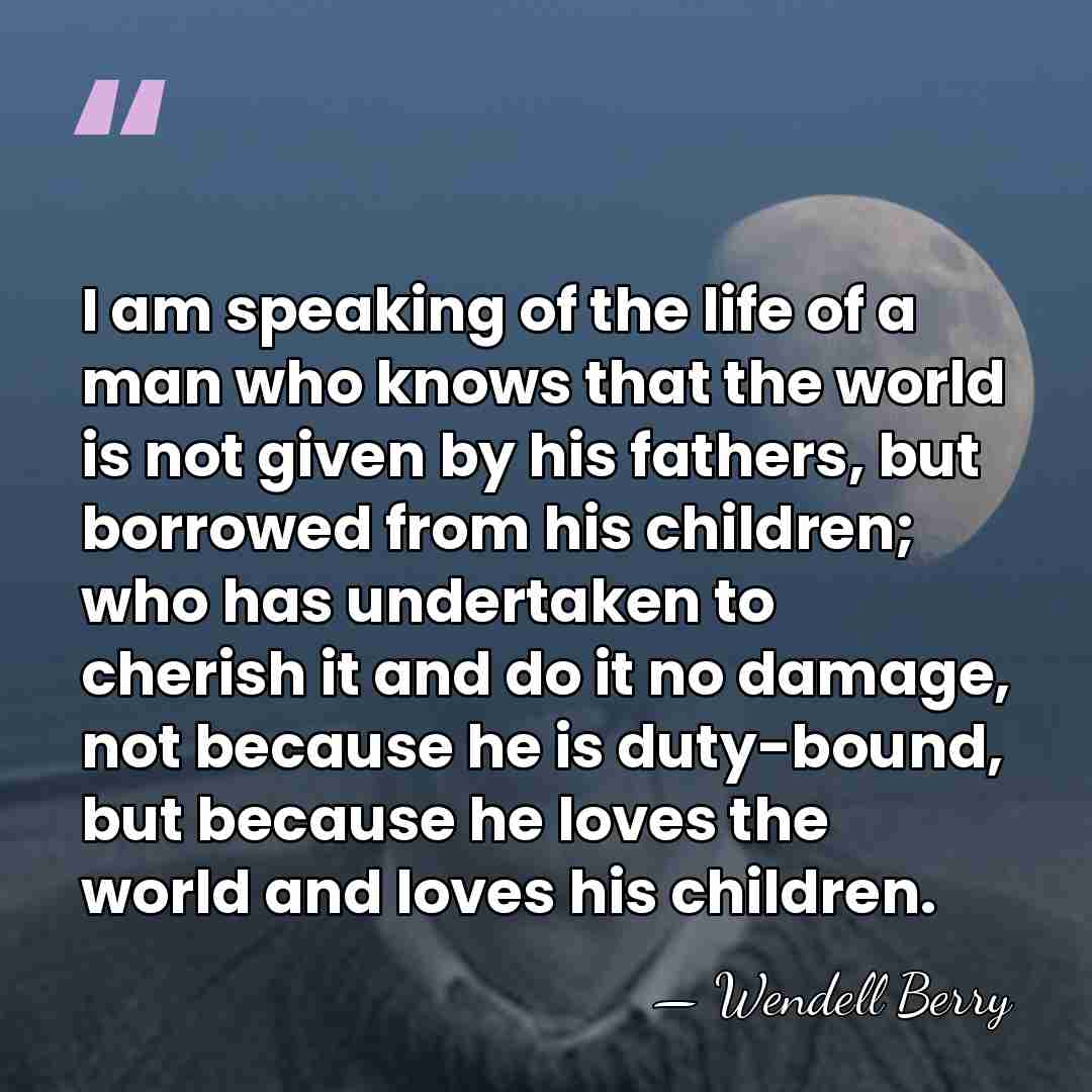I am speaking of the life of a man who knows that&hellip; - Wendell Berry