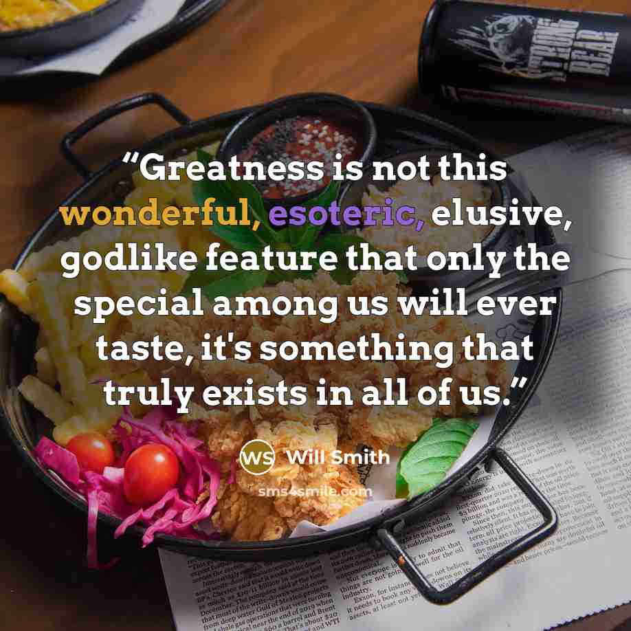 “Greatness is not this wonderful, esoteric, elusive, godlike feature that only the special among us will ever taste, it's something that truly exists in all of us.” quote by Will Smith
