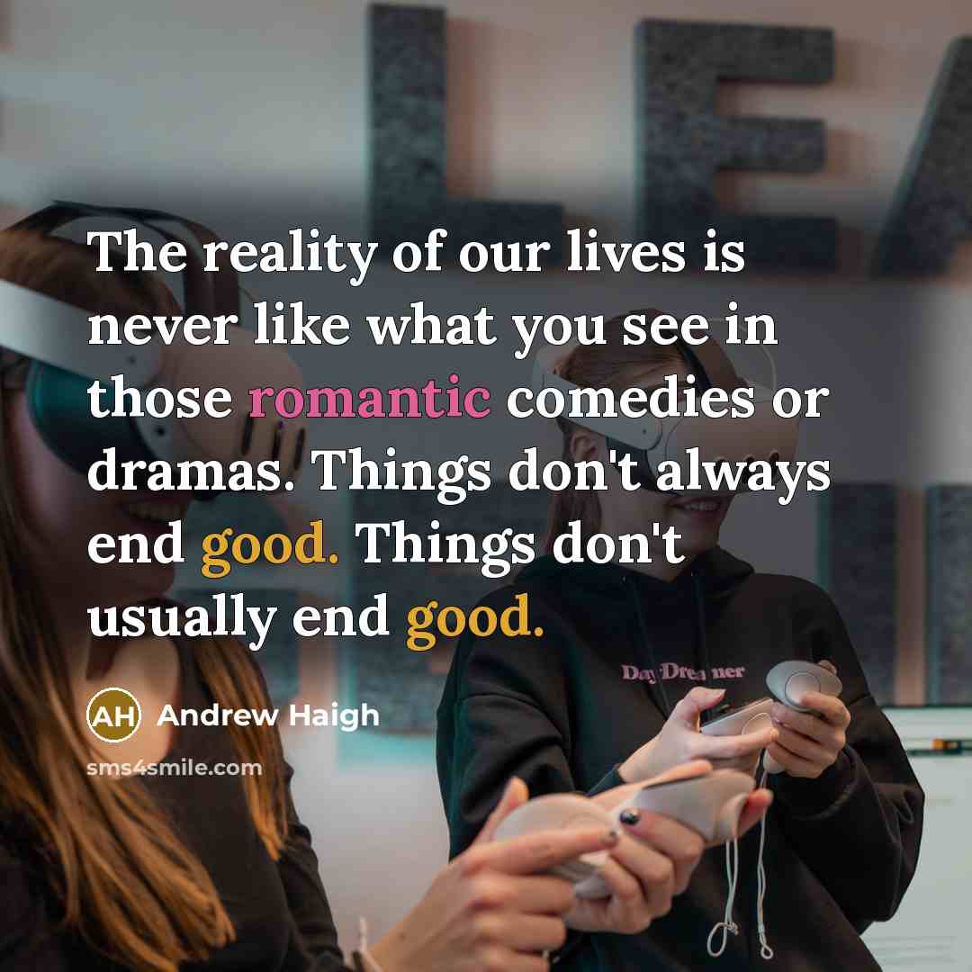 “The reality of our lives is never like what you see in those romantic comedies or dramas. Things don't always end good. Things don't usually end good.” quote by Andrew Haigh