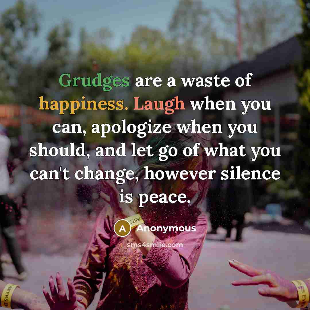 “Grudges are a waste of happiness. Laugh when you can, apologize when you should, and let go of what you can't change, however silence is peace.” quote by Anonymous