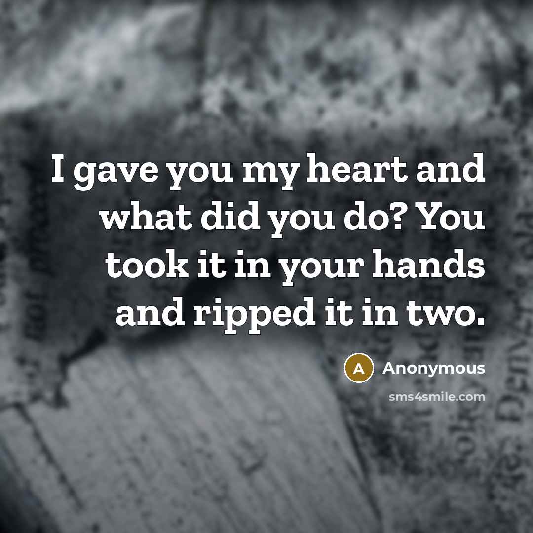 “I gave you my heart and what did you do? You took it in your hands and ripped it in two.” quote by Anonymous