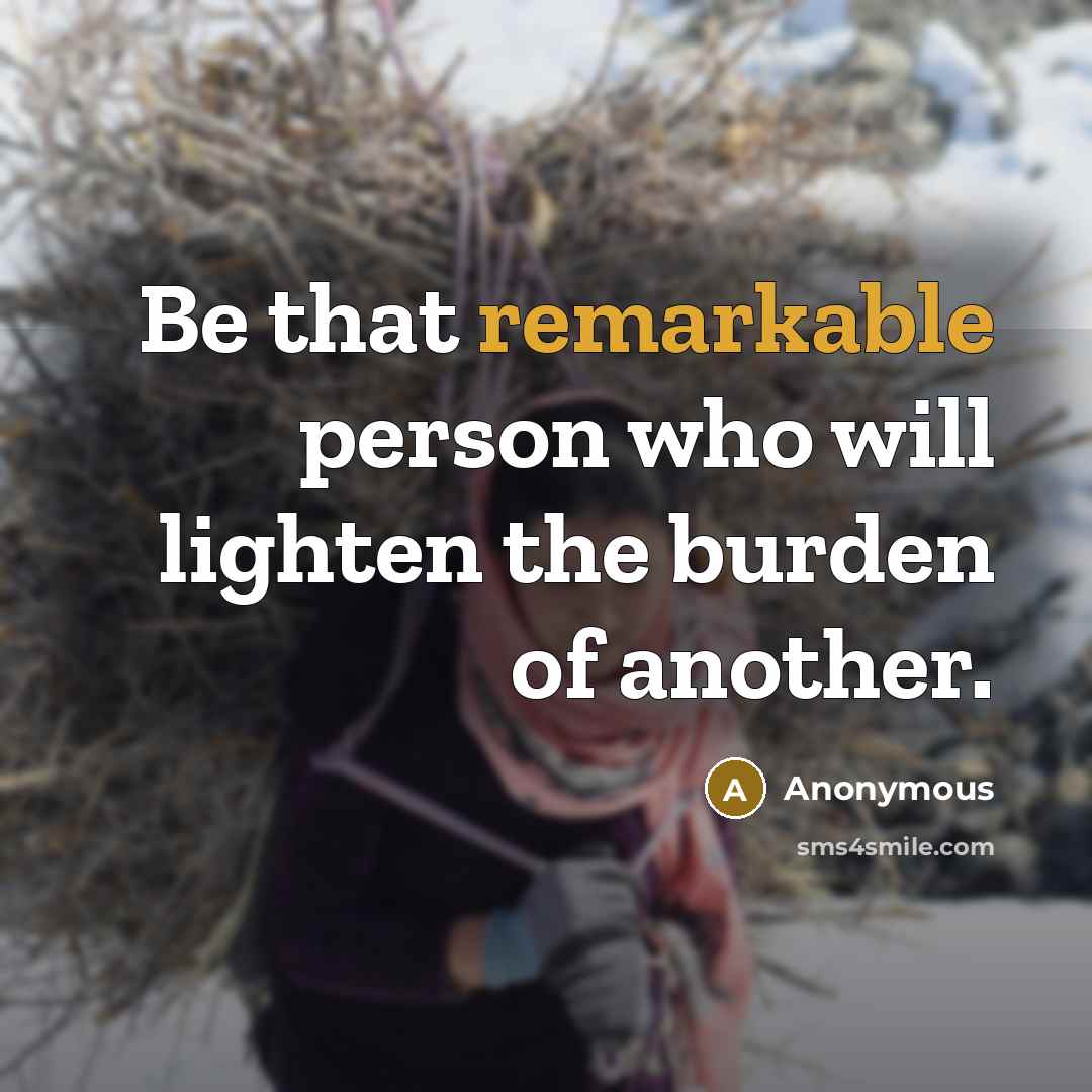 “Be that remarkable person who will lighten the burden of another.” quote by Anonymous