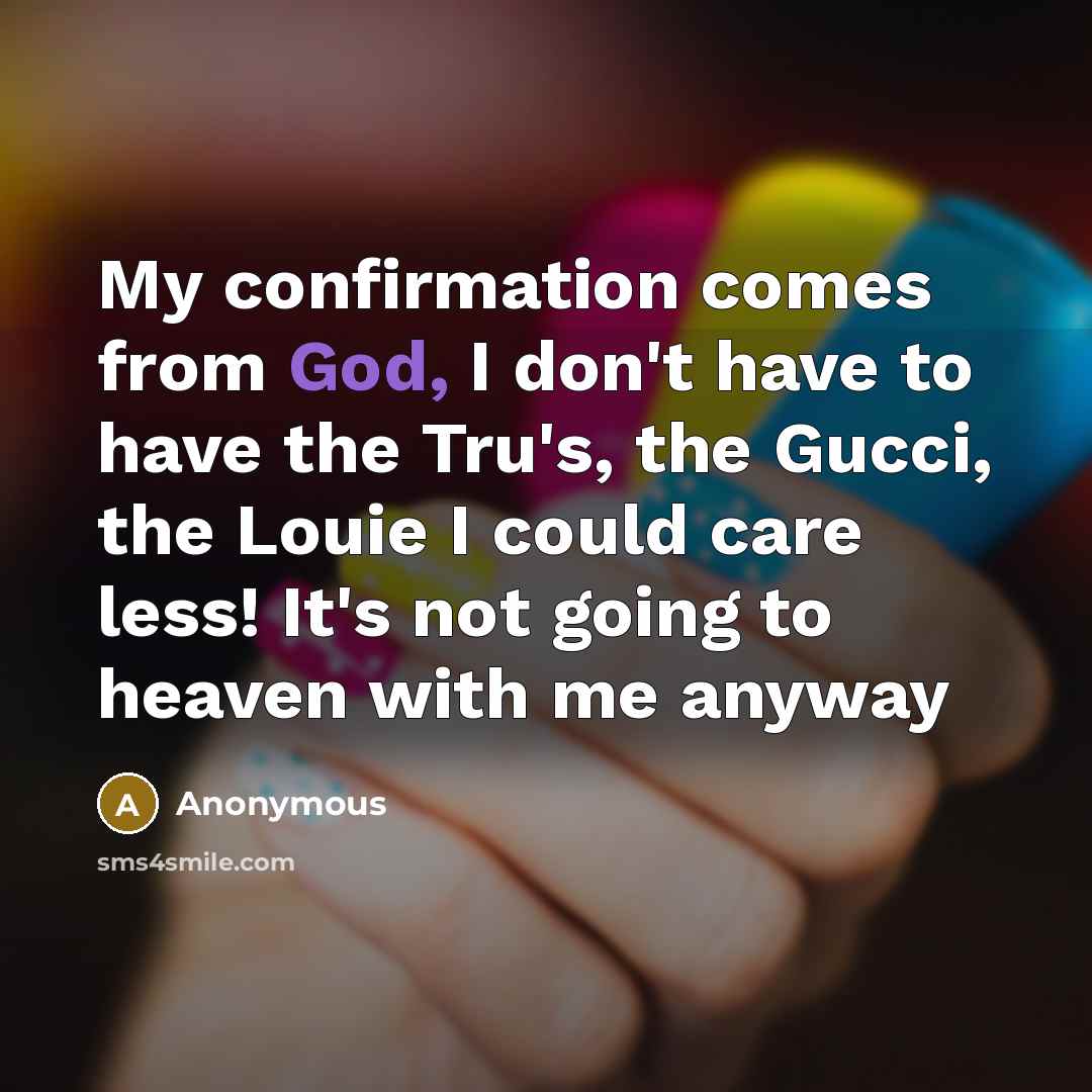 “My confirmation comes from God, I don't have to have the Tru's, the Gucci, the Louie I could care less! It's not going to heaven with me anyway” quote by Anonymous