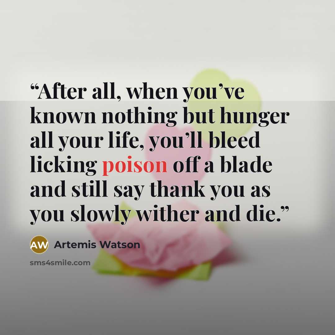 “After all, when you’ve known nothing but hunger all your life, you’ll bleed licking poison off a blade and still say thank you as you slowly wither and die.” quote by Artemis Watson