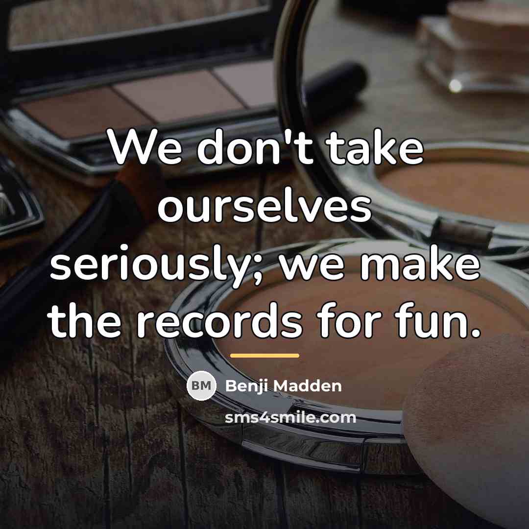 “We don't take ourselves seriously; we make the records for…” quote by Benji Madden