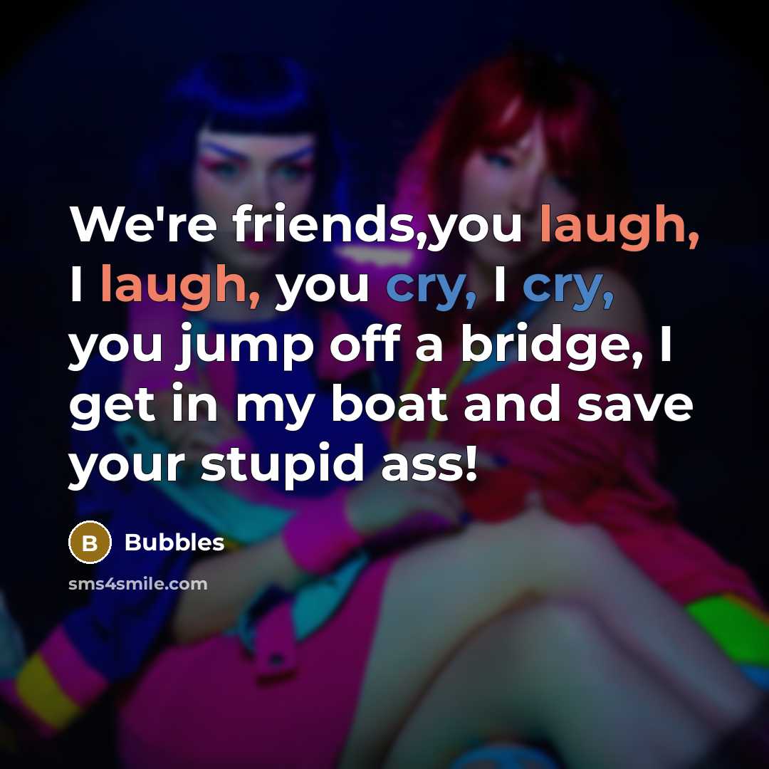 “We're friends,you laugh, I laugh, you cry, I cry, you jump off a bridge, I get in my boat and save your stupid ass!” quote by Bubbles