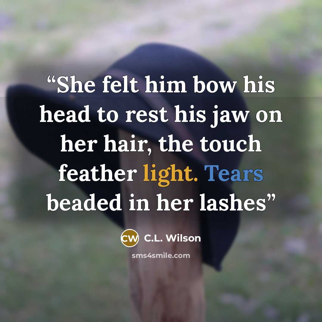 “She felt him bow his head to rest his jaw on her hair, the touch feather light. Tears beaded in her lashes” quote by C.L. Wilson