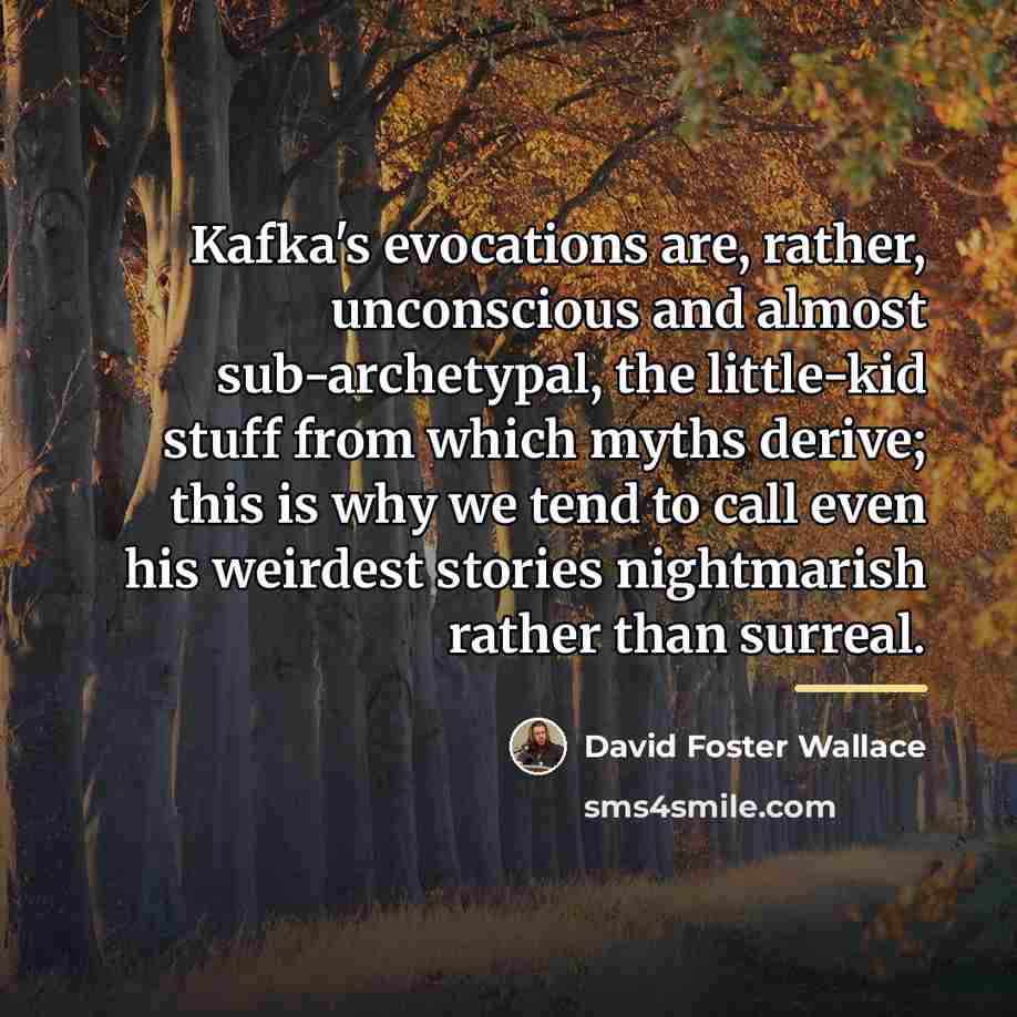 “Kafka's evocations are, rather, unconscious and almost sub-archetypal, the little-kid…” quote by David Foster Wallace