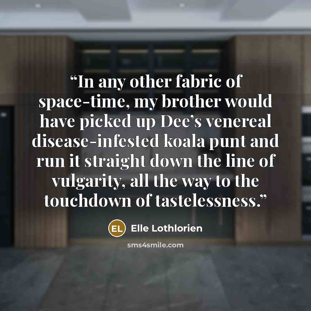 “In any other fabric of space-time, my brother would have picked up Dee’s venereal disease-infested koala punt and run it straight down the line of vulgarity, all the way to the touchdown of tastelessness.” quote by Elle Lothlorien
