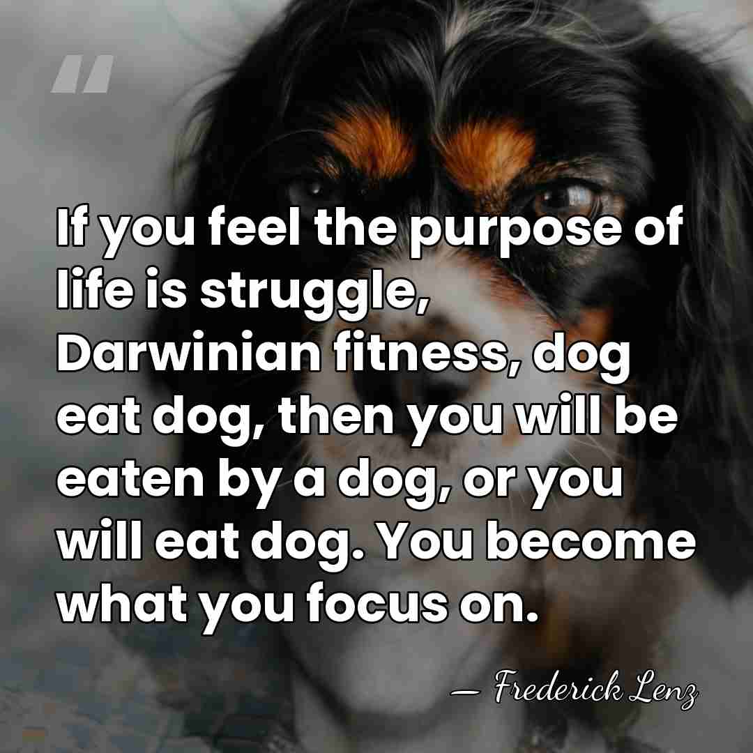 If you feel the purpose of life is struggle, Darwinian fitness, dog&hellip; - Frederick Lenz