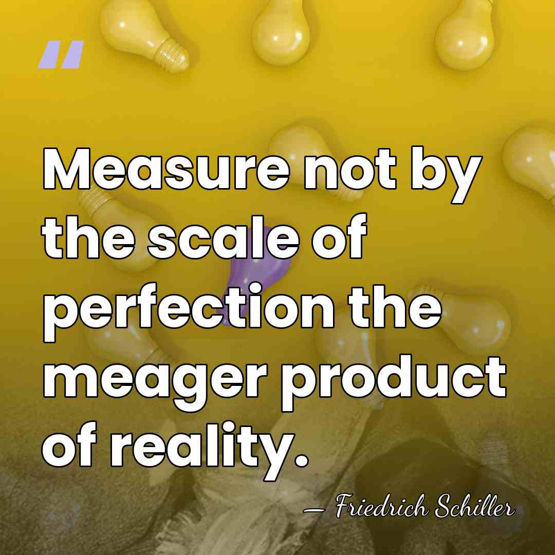 Measure not by the scale of perfection the meager product of reality. - Friedrich Schiller