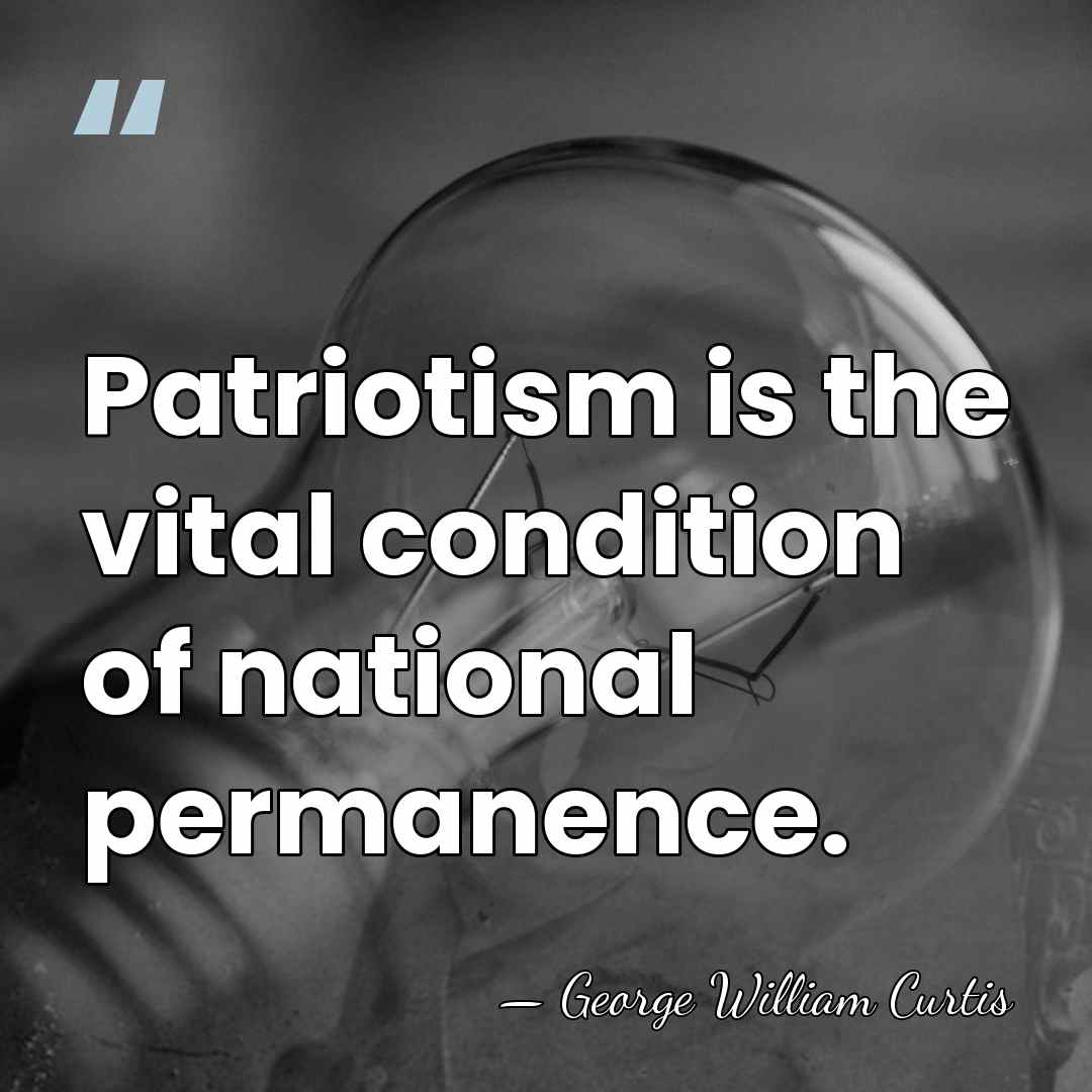 Patriotism is the vital condition of national permanence. - George William Curtis