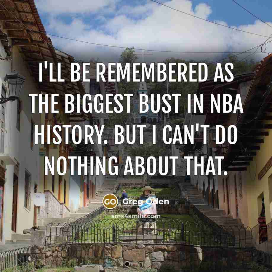 “I'll be remembered as the biggest bust in NBA history.…” quote by Greg Oden