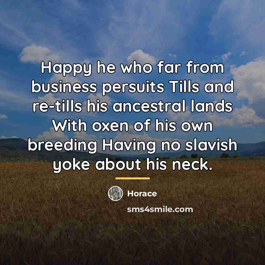 “Happy he who far from business persuits Tills and re-tills…” quote by Horace