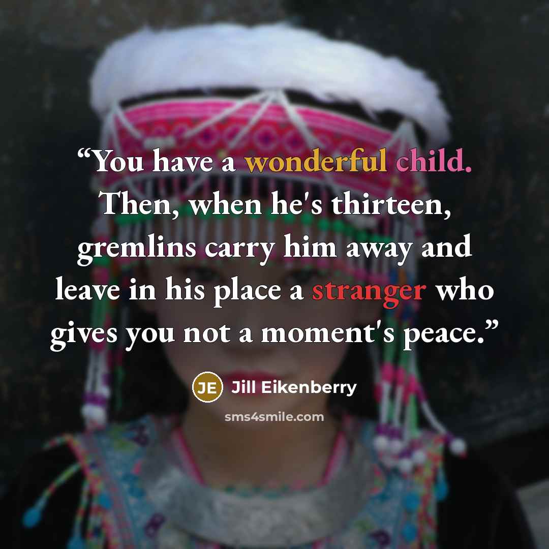 “You have a wonderful child. Then, when he's thirteen, gremlins carry him away and leave in his place a stranger who gives you not a moment's peace.” quote by Jill Eikenberry