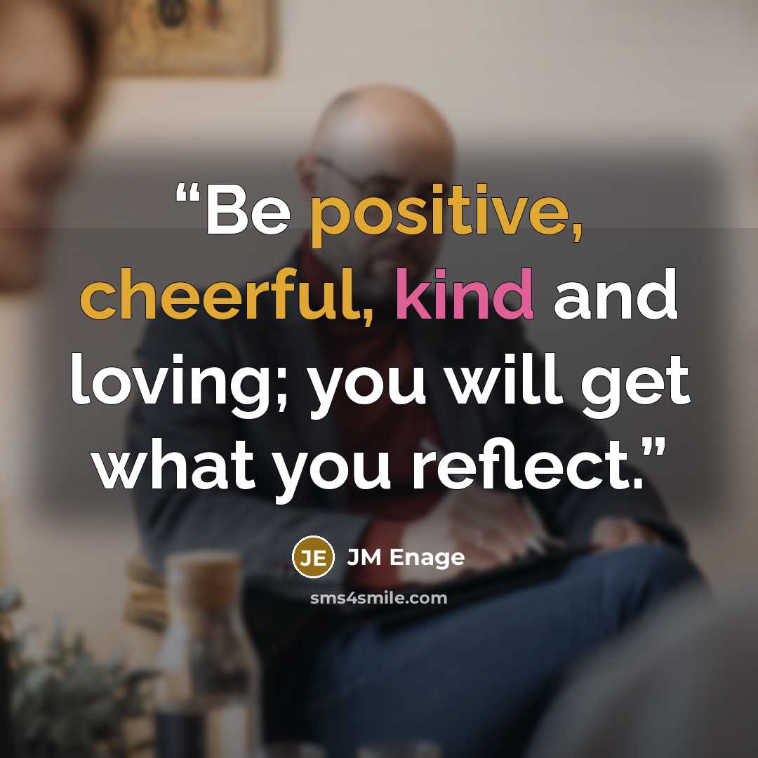 “Be positive, cheerful, kind and loving; you will get what you reflect.” quote by JM Enage