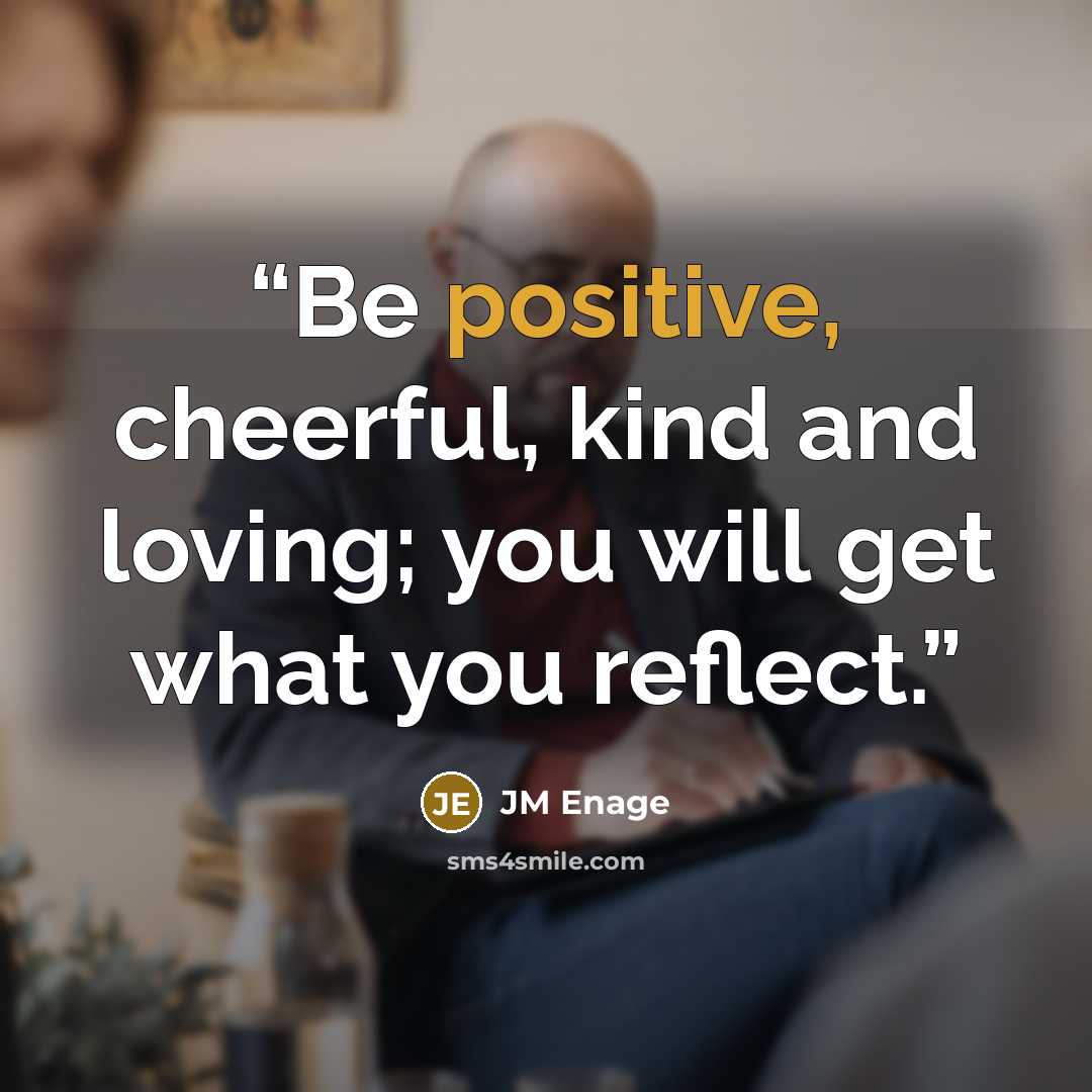 “Be positive, cheerful, kind and loving; you will get what you reflect.” quote by JM Enage