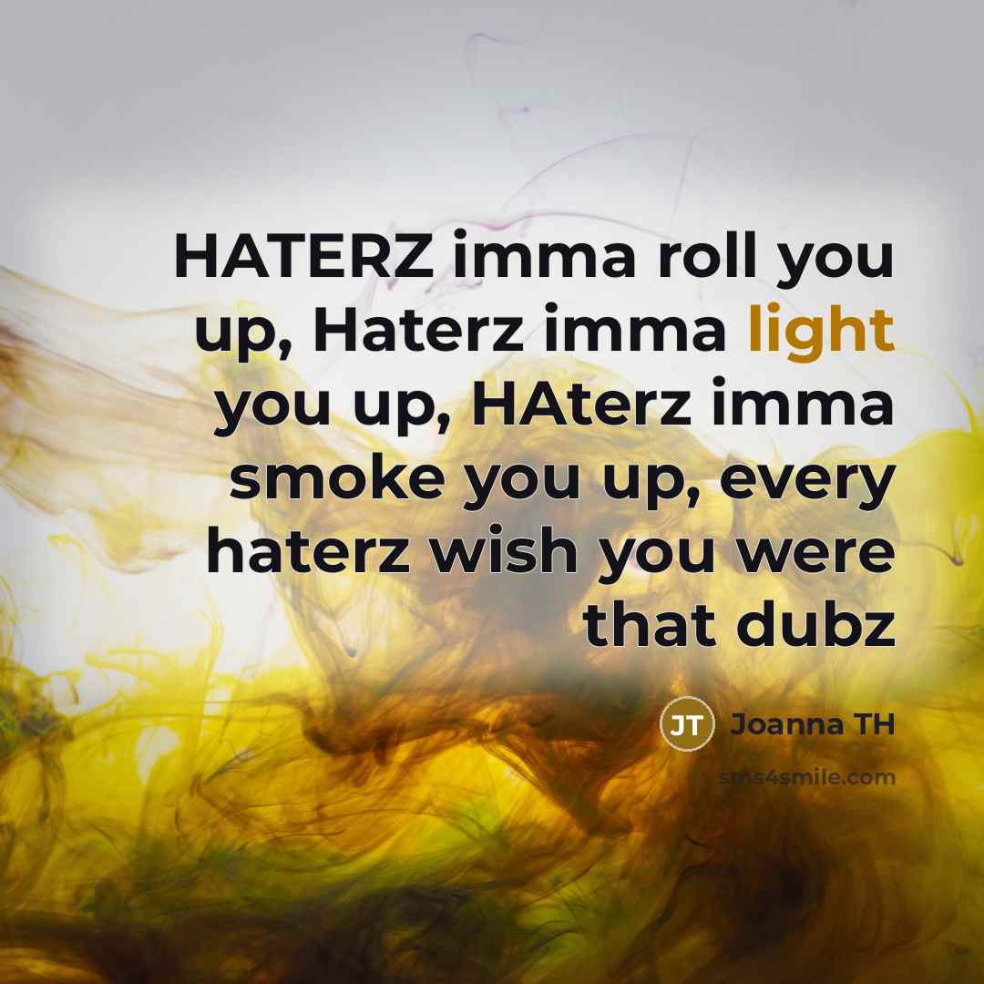 “HATERZ imma roll you up, Haterz imma light you up, HAterz imma smoke you up, every haterz wish you were that dubz” quote by Joanna TH