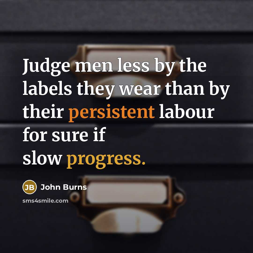 “Judge men less by the labels they wear than by their persistent labour for sure if slow progress.” quote by John Burns
