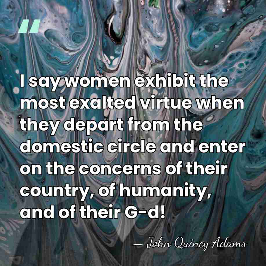 I say women exhibit the most exalted virtue when they depart from&hellip; - John Quincy Adams