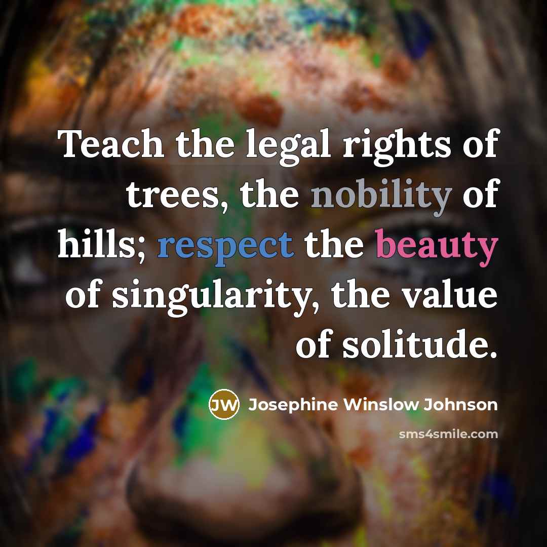 “Teach the legal rights of trees, the nobility of hills;…” quote by Josephine Winslow Johnson