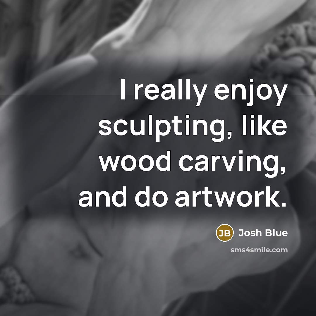 “I really enjoy sculpting, like wood carving, and do artwork.” quote by Josh Blue