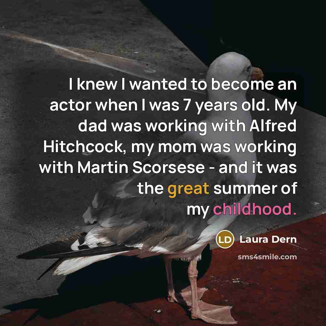 “I knew I wanted to become an actor when I was 7 years old. My dad was working with Alfred Hitchcock, my mom was working with Martin Scorsese - and it was the great summer of my childhood.” quote by Laura Dern