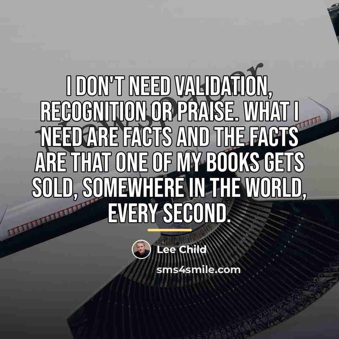 “I don't need validation, recognition or praise. What I need…” quote by Lee Child