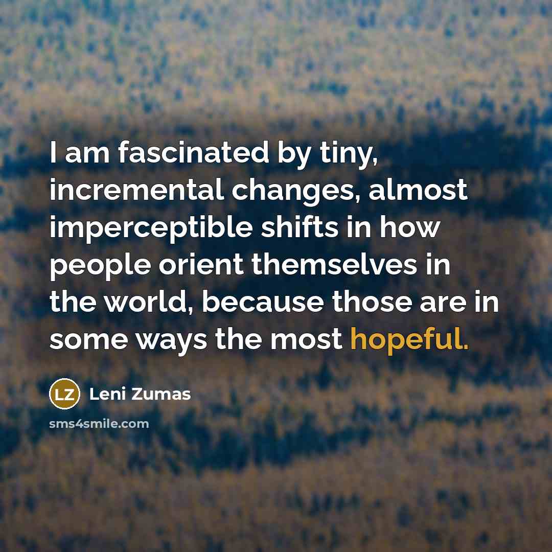 “I am fascinated by tiny, incremental changes, almost imperceptible shifts…” quote by Leni Zumas