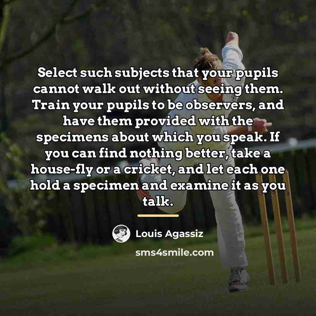 “Select such subjects that your pupils cannot walk out without…” quote by Louis Agassiz